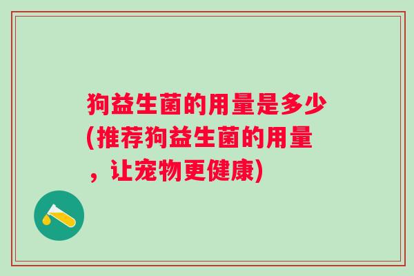 狗益生菌的用量是多少(推荐狗益生菌的用量，让宠物更健康)