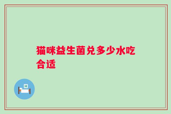 猫咪益生菌兑多少水吃合适