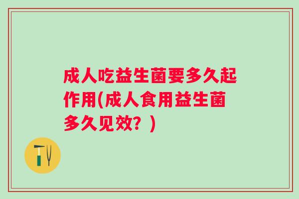 成人吃益生菌要多久起作用(成人食用益生菌多久见效?) 成人吃益生菌要多久起作用(成人食用益生菌多久见效?)