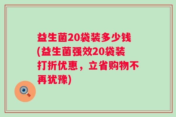 益生菌20袋装多少钱(益生菌强效20袋装打折优惠，立省购物不再犹豫)