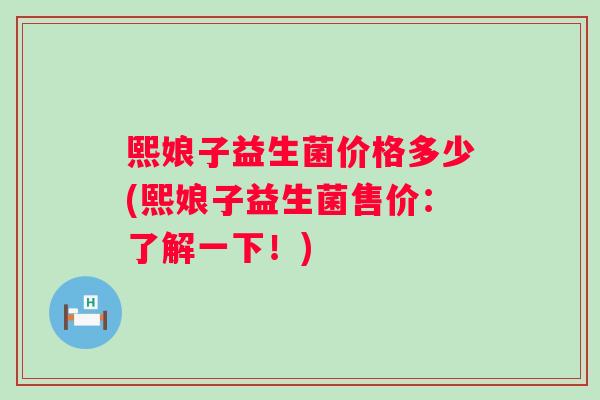 熙娘子益生菌价格多少(熙娘子益生菌售价：了解一下！)