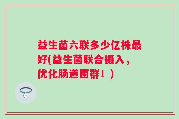 益生菌六联多少亿株好(益生菌联合摄入，优化肠道菌群！)