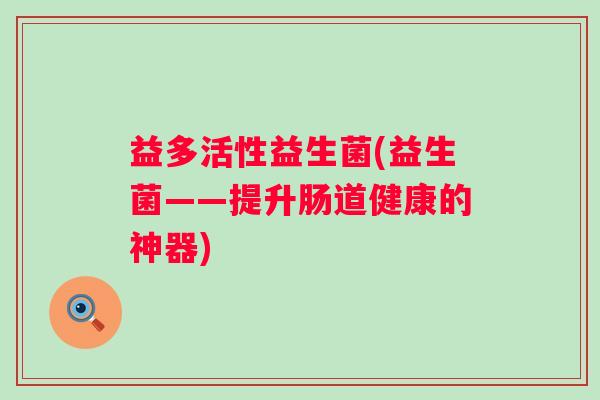益多活性益生菌(益生菌——提升肠道健康的神器) 益多活性益生菌(益生菌——提升肠道健康的神器)