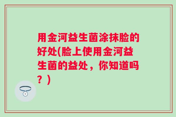 用金河益生菌涂抹脸的好处(脸上使用金河益生菌的益处,你知道吗?) 用金河益生菌涂抹脸的好处(脸上使用金河益生菌的益处,你知道吗?)