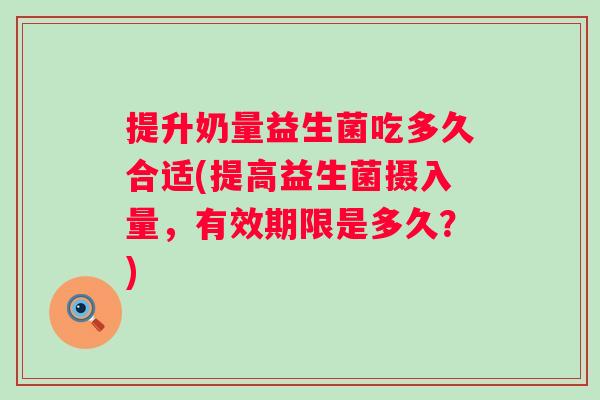 提升奶量益生菌吃多久合适(提高益生菌摄入量,有效期限是多久?) 提升奶量益生菌吃多久合适(提高益生菌摄入量,有效期限是多久?)