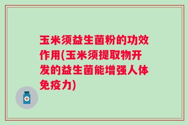 玉米须益生菌粉的功效作用(玉米须提取物开发的益生菌能增强人体力) 玉米须益生菌粉的功效作用(玉米须提取物开发的益生菌能增强人体力)