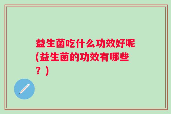益生菌吃什么功效好呢(益生菌的功效有哪些?) 益生菌吃什么功效好呢(益生菌的功效有哪些?)