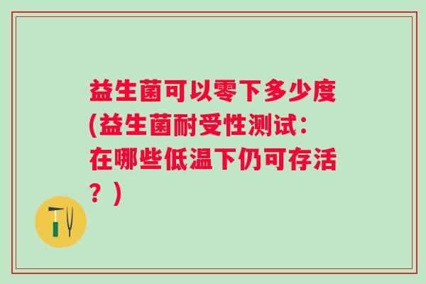 益生菌可以零下多少度(益生菌耐受性测试:在哪些低温下仍可存活?) 益生菌可以零下多少度(益生菌耐受性测试:在哪些低温下仍可存活?)