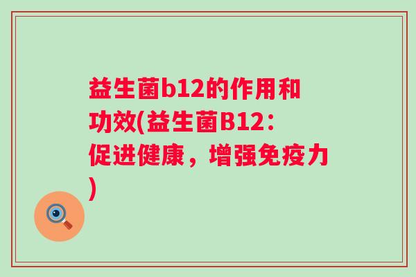 益生菌b12的作用和功效(益生菌B12:促进健康,增强力) 益生菌b12的作用和功效(益生菌B12:促进健康,增强力)