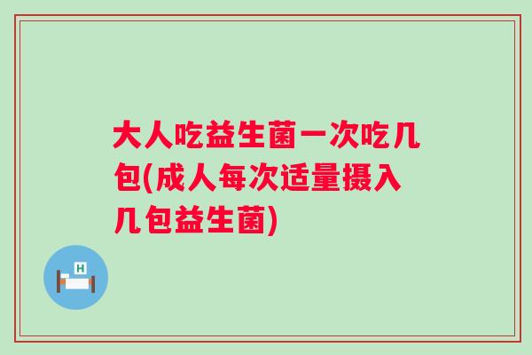 大人吃益生菌一次吃几包(成人每次适量摄入几包益生菌) 大人吃益生菌一次吃几包(成人每次适量摄入几包益生菌)