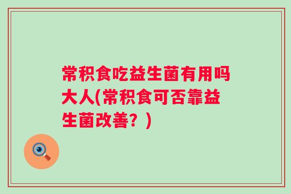 常积食吃益生菌有用吗大人(常积食可否靠益生菌改善?) 常积食吃益生菌有用吗大人(常积食可否靠益生菌改善?)