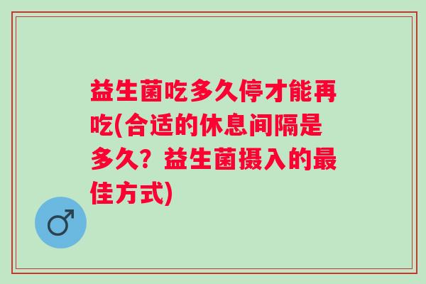 益生菌吃多久停才能再吃(合适的休息间隔是多久?益生菌摄入的佳方式) 益生菌吃多久停才能再吃(合适的休息间隔是多久?益生菌摄入的佳方式)
