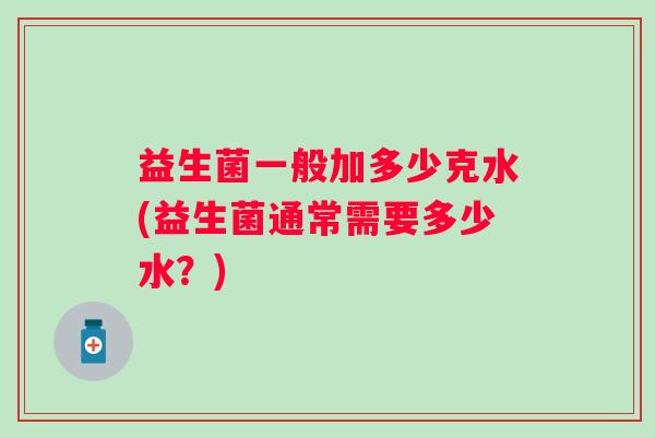 益生菌一般加多少克水(益生菌通常需要多少水?) 益生菌一般加多少克水(益生菌通常需要多少水?)