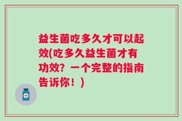 益生菌吃多久才可以起效(吃多久益生菌才有功效?一个完整的指南告诉你!) 益生菌吃多久才可以起效(吃多久益生菌才有功效?一个完整的指南告诉你!)