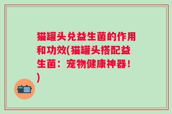 猫罐头兑益生菌的作用和功效(猫罐头搭配益生菌:宠物健康神器!) 猫罐头兑益生菌的作用和功效(猫罐头搭配益生菌:宠物健康神器!)