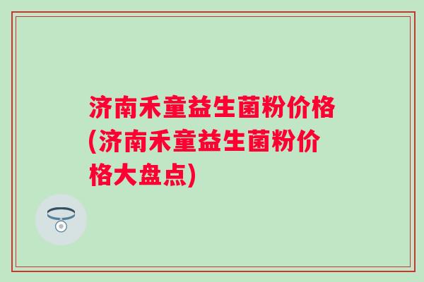 济南禾童益生菌粉价格(济南禾童益生菌粉价格大盘点)