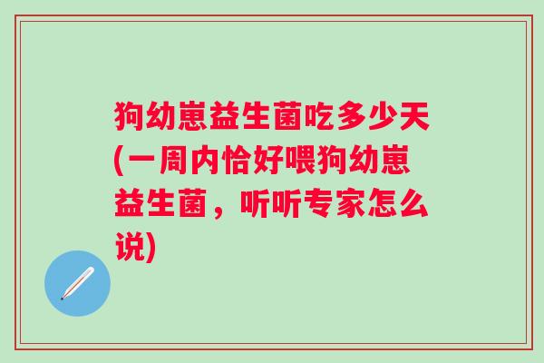 狗幼崽益生菌吃多少天(一周内恰好喂狗幼崽益生菌,听听专家怎么说) 狗幼崽益生菌吃多少天(一周内恰好喂狗幼崽益生菌,听听专家怎么说)