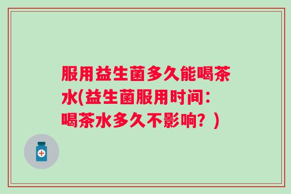 服用益生菌多久能喝茶水(益生菌服用时间:喝茶水多久不影响?) 服用益生菌多久能喝茶水(益生菌服用时间:喝茶水多久不影响?)