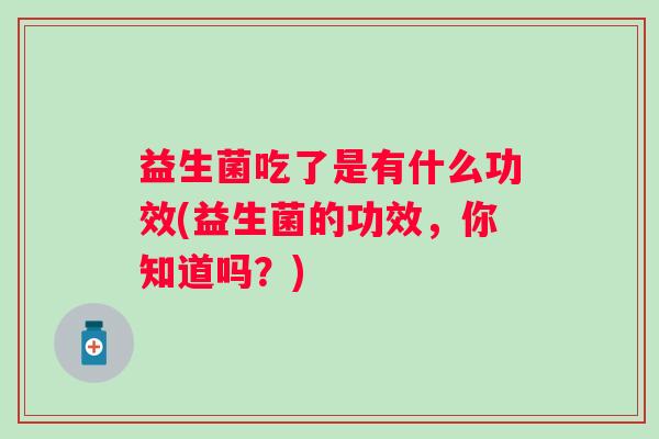 益生菌吃了是有什么功效(益生菌的功效，你知道吗？)