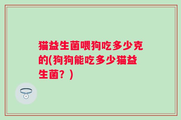 猫益生菌喂狗吃多少克的(狗狗能吃多少猫益生菌?) 猫益生菌喂狗吃多少克的(狗狗能吃多少猫益生菌?)