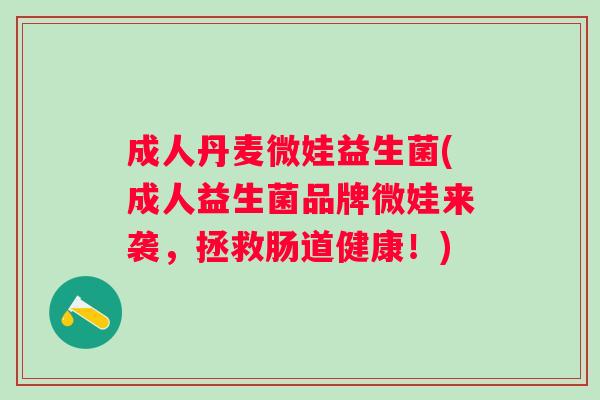 成人丹麦微娃益生菌(成人益生菌品牌微娃来袭,拯救肠道健康!) 成人丹麦微娃益生菌(成人益生菌品牌微娃来袭,拯救肠道健康!)