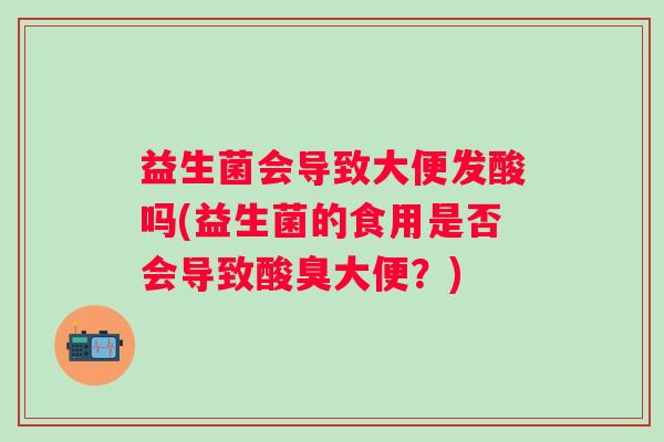 益生菌会导致大便发酸吗(益生菌的食用是否会导致酸臭大便？)