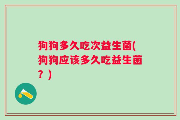 狗狗多久吃次益生菌(狗狗应该多久吃益生菌?) 狗狗多久吃次益生菌(狗狗应该多久吃益生菌?)