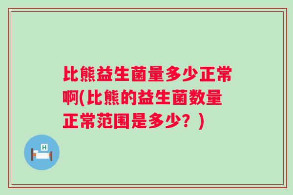 比熊益生菌量多少正常啊(比熊的益生菌数量正常范围是多少？)