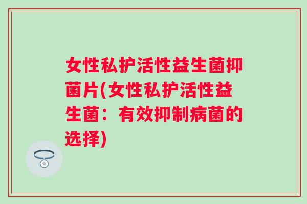 女性私护活性益生菌抑菌片(女性私护活性益生菌:有效抑制菌的选择) 女性私护活性益生菌抑菌片(女性私护活性益生菌:有效抑制菌的选择)