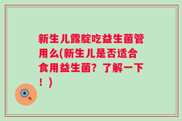 新生儿露腚吃益生菌管用么(新生儿是否适合食用益生菌?了解一下!) 新生儿露腚吃益生菌管用么(新生儿是否适合食用益生菌?了解一下!)