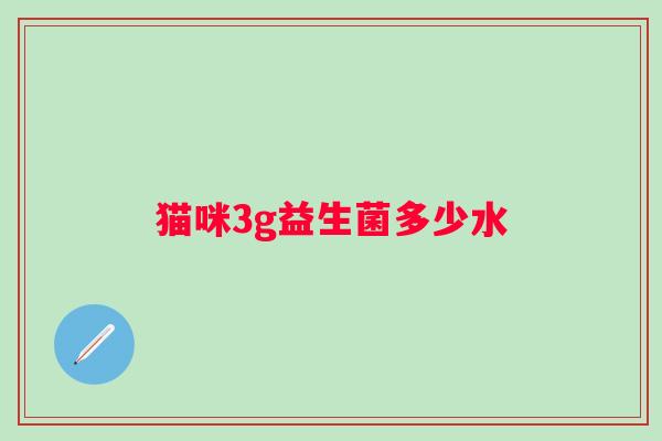 猫咪3g益生菌多少水 猫咪3g益生菌多少水