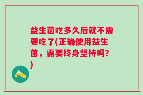 益生菌吃多久后就不需要吃了(正确使用益生菌,需要终身坚持吗?) 益生菌吃多久后就不需要吃了(正确使用益生菌,需要终身坚持吗?)