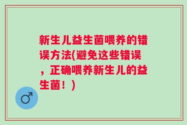 新生儿益生菌喂养的错误方法(避免这些错误，正确喂养新生儿的益生菌！)