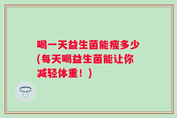 喝一天益生菌能瘦多少(每天喝益生菌能让你减轻体重!) 喝一天益生菌能瘦多少(每天喝益生菌能让你减轻体重!)