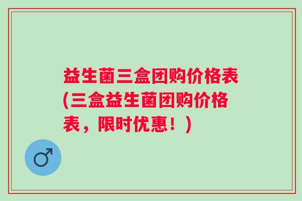 益生菌三盒团购价格表(三盒益生菌团购价格表，限时优惠！)