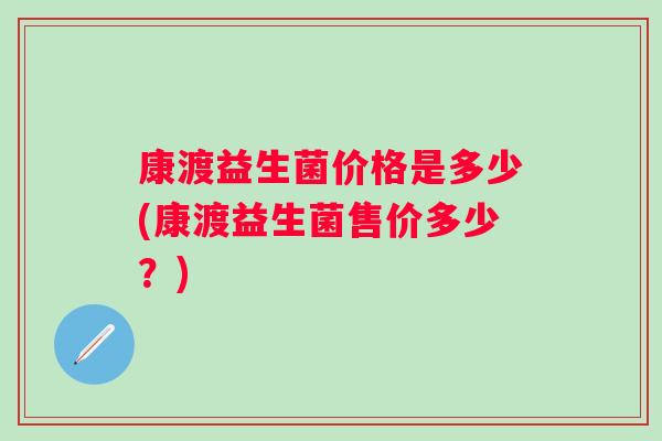 康渡益生菌价格是多少(康渡益生菌售价多少？)