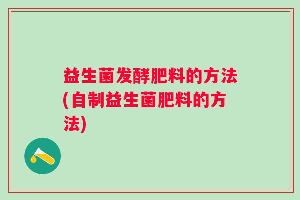 益生菌发酵肥料的方法(自制益生菌肥料的方法) 益生菌发酵肥料的方法(自制益生菌肥料的方法)