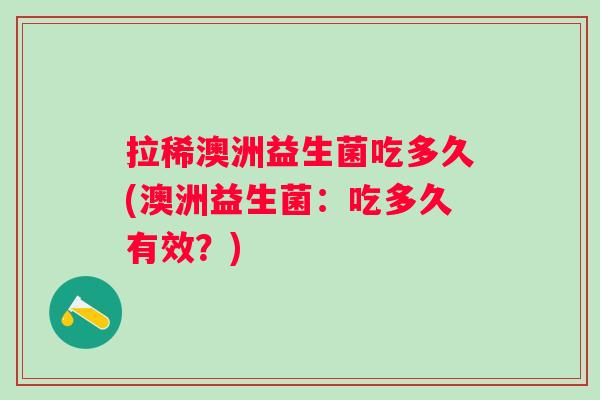 拉稀澳洲益生菌吃多久(澳洲益生菌:吃多久有效?) 拉稀澳洲益生菌吃多久(澳洲益生菌:吃多久有效?)