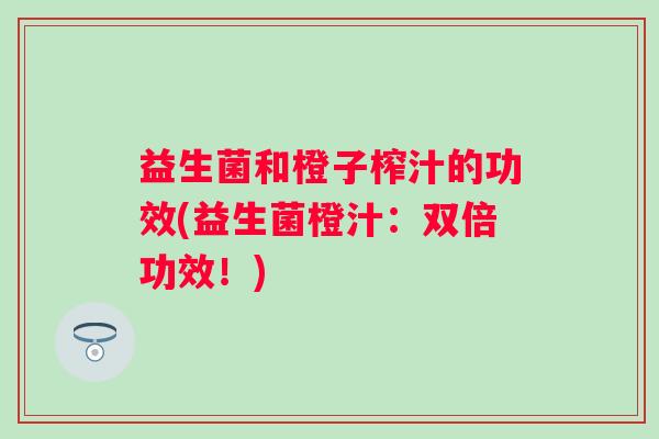 益生菌和橙子榨汁的功效(益生菌橙汁：双倍功效！)