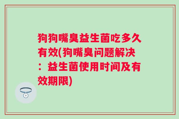 狗狗嘴臭益生菌吃多久有效(狗嘴臭问题解决：益生菌使用时间及有效期限)