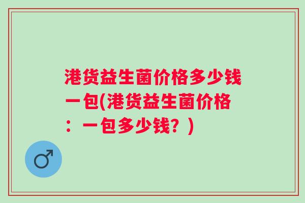 港货益生菌价格多少钱一包(港货益生菌价格：一包多少钱？)