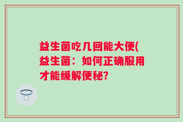 益生菌吃几回能大便(益生菌：如何正确服用才能缓解？