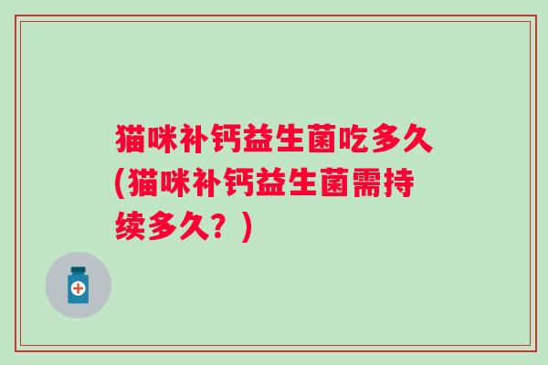 猫咪补钙益生菌吃多久(猫咪补钙益生菌需持续多久？)