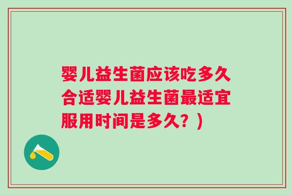 婴儿益生菌应该吃多久合适婴儿益生菌适宜服用时间是多久？)