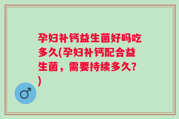 孕妇补钙益生菌好吗吃多久(孕妇补钙配合益生菌，需要持续多久？)