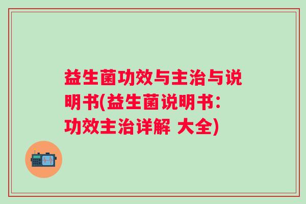 益生菌功效与主与说明书(益生菌说明书:功效主详解 大全) 益生菌功效与主与说明书(益生菌说明书:功效主详解 大全)