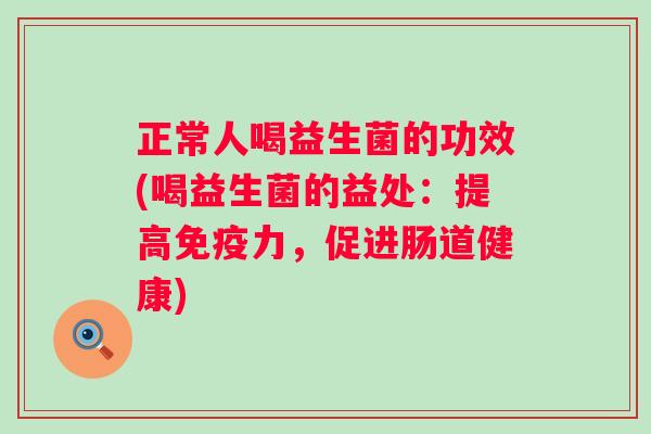 正常人喝益生菌的功效(喝益生菌的益处：提高力，促进肠道健康)