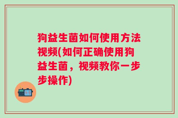 狗益生菌如何使用方法视频(如何正确使用狗益生菌,视频教你一步步操作) 狗益生菌如何使用方法视频(如何正确使用狗益生菌,视频教你一步步操作)