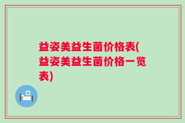 益姿美益生菌价格表(益姿美益生菌价格一览表) 益姿美益生菌价格表(益姿美益生菌价格一览表)
