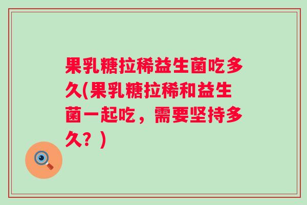 果乳糖拉稀益生菌吃多久(果乳糖拉稀和益生菌一起吃,需要坚持多久?) 果乳糖拉稀益生菌吃多久(果乳糖拉稀和益生菌一起吃,需要坚持多久?)